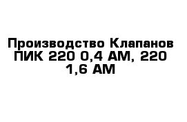 Производство Клапанов ПИК 220-0,4 АМ, 220-1,6 АМ